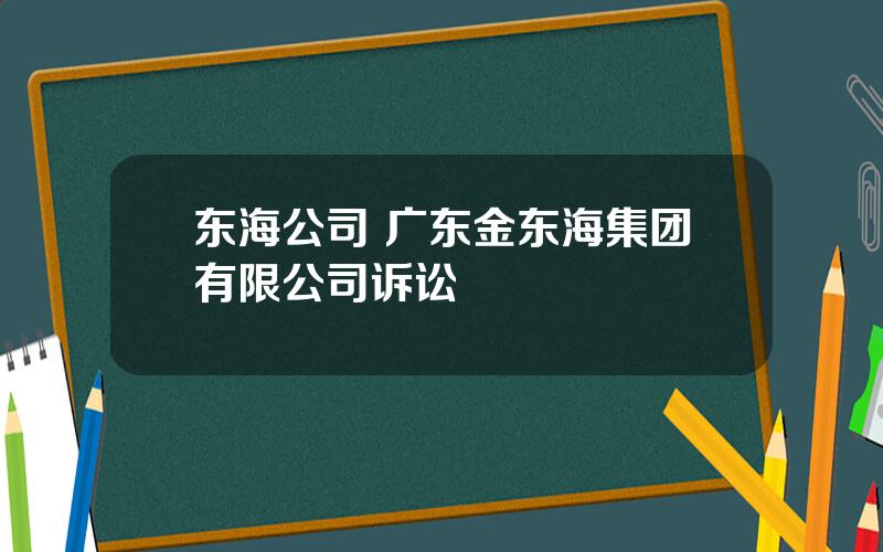 东海公司 广东金东海集团有限公司诉讼